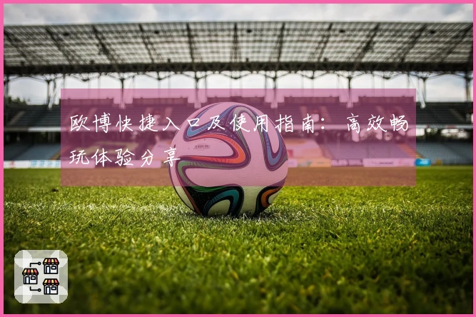 欧博快捷入口及使用指南：高效畅玩体验分享