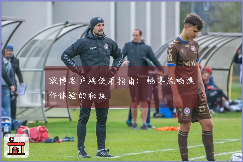 欧博客户端使用指南：畅享流畅操作体验的秘诀