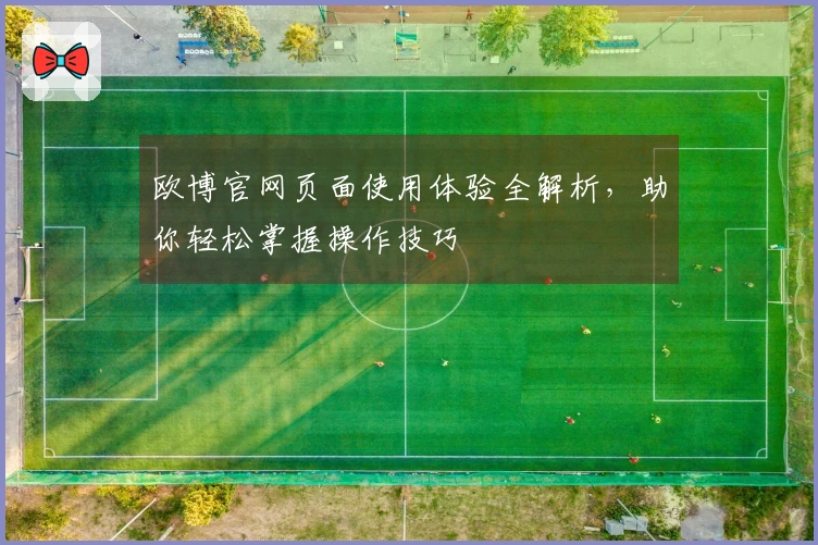 欧博官网页面使用体验全解析，助你轻松掌握操作技巧