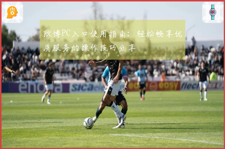 欧博PC入口使用指南：轻松畅享优质服务的操作技巧分享