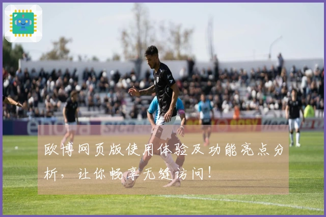 欧博网页版使用体验及功能亮点分析，让你畅享无缝访问！