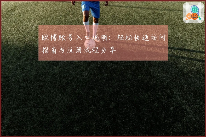 欧博账号入口说明：轻松快速访问指南与注册流程分享