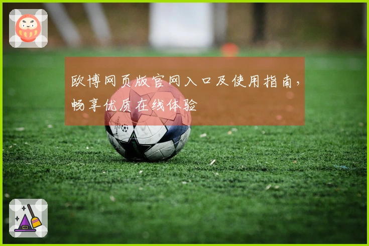欧博网页版官网入口及使用指南，畅享优质在线体验