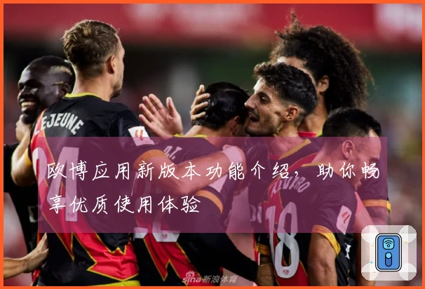 欧博应用新版本功能介绍，助你畅享优质使用体验