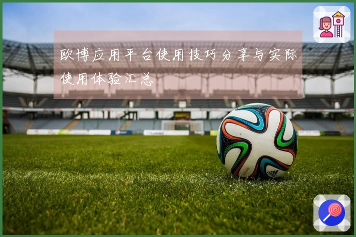 欧博应用平台使用技巧分享与实际使用体验汇总