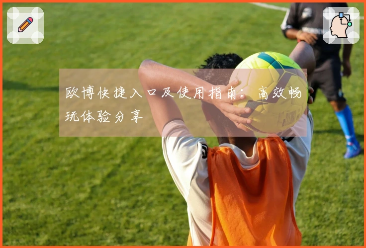 欧博快捷入口及使用指南：高效畅玩体验分享