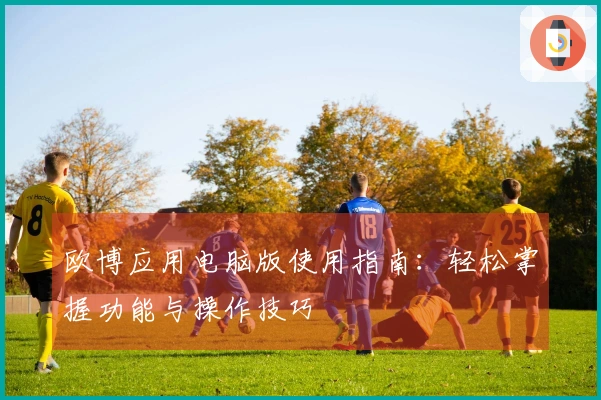 欧博应用电脑版使用指南：轻松掌握功能与操作技巧