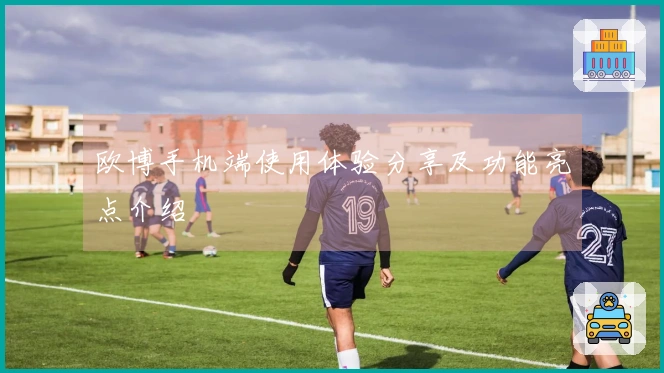 欧博手机端使用体验分享及功能亮点介绍