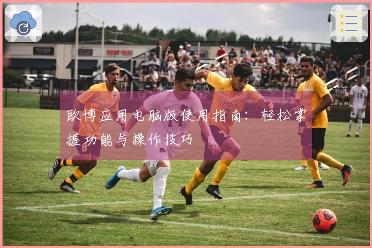 欧博应用电脑版使用指南：轻松掌握功能与操作技巧