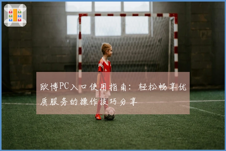 欧博PC入口使用指南：轻松畅享优质服务的操作技巧分享