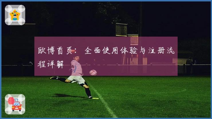 欧博首页：全面使用体验与注册流程详解