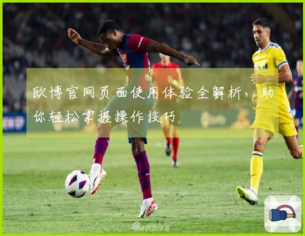 欧博官网页面使用体验全解析，助你轻松掌握操作技巧